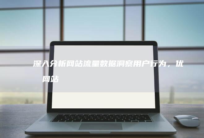 深入分析网站流量数据：洞察用户行为，优化网站效益