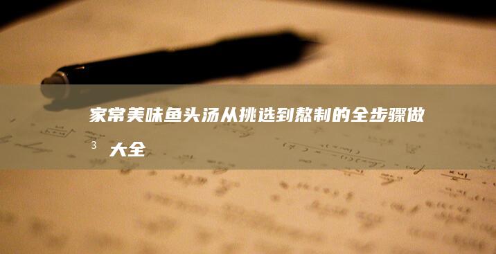 家常美味鱼头汤：从挑选到熬制的全步骤做法大全